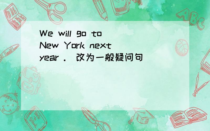 We will go to New York next year .（改为一般疑问句）