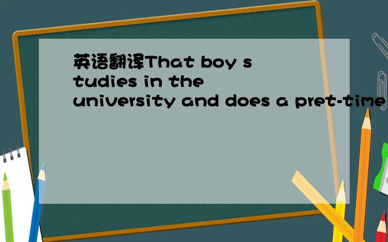 英语翻译That boy studies in the university and does a pret-time job_____ ____ ____ _____