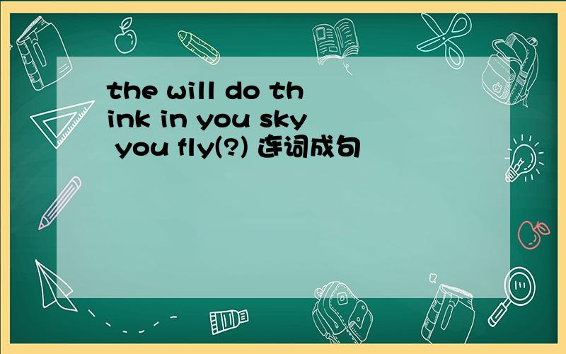 the will do think in you sky you fly(?) 连词成句