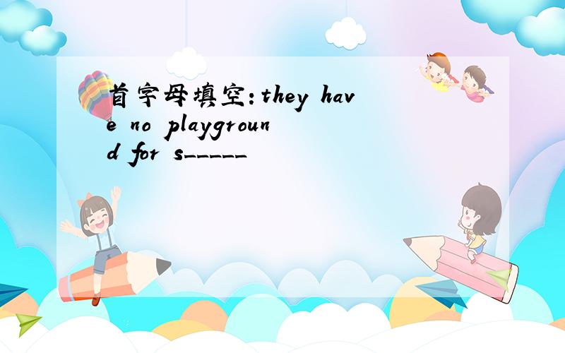 首字母填空：they have no playground for s_____
