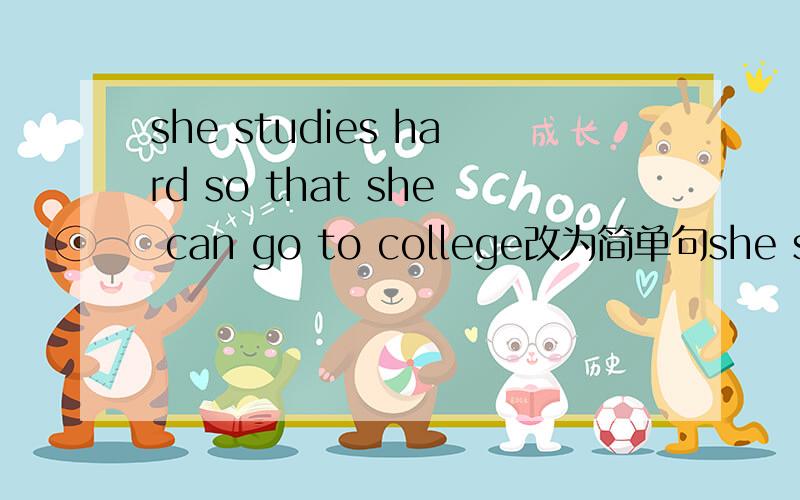 she studies hard so that she can go to college改为简单句she studies hard ______ _________ ____________ go to collegeNo one heard because she spoke in a low voice.(用so that 改写句子）_________________________________________Be cause the we