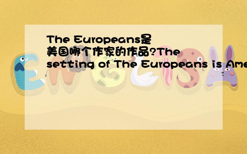 The Europeans是美国哪个作家的作品?The setting of The Europeans is America,where some Europeans,who are actually expatriated Americans,learn with difficulty to adapt themselves to the american life.8级的一道人文知识题.