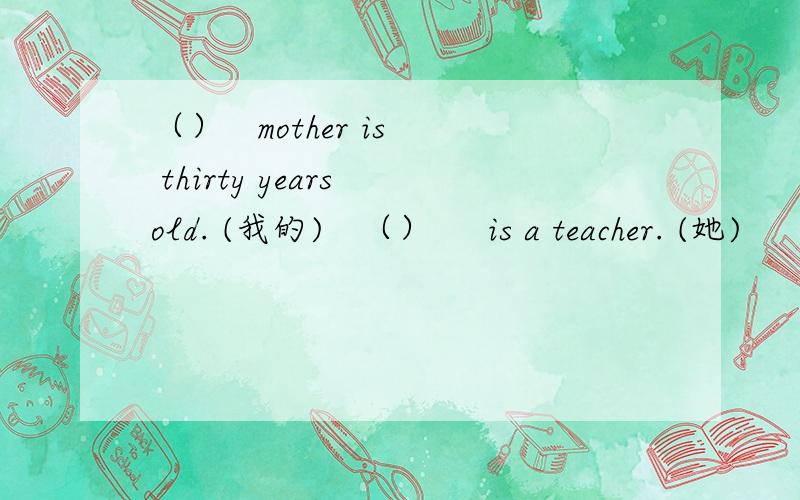 （）   mother is thirty years old. (我的)   （）     is a teacher. (她)