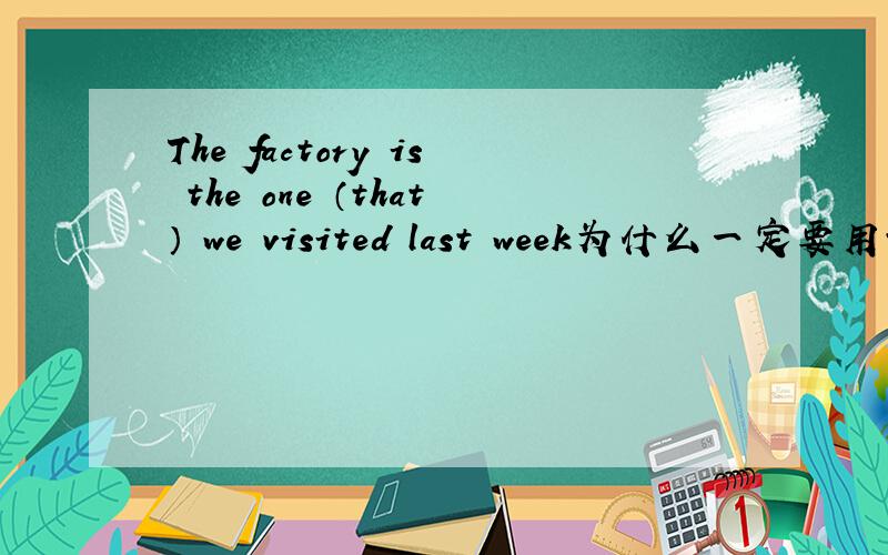 The factory is the one （that） we visited last week为什么一定要用that引导定语从句?