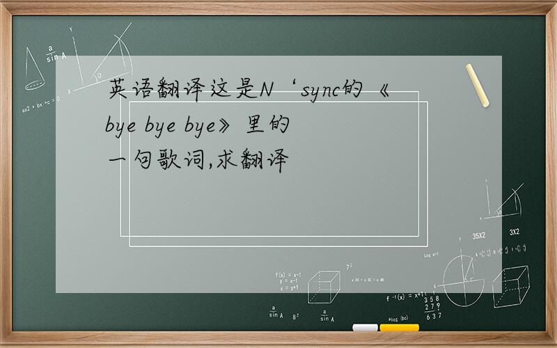 英语翻译这是N‘sync的《bye bye bye》里的一句歌词,求翻译
