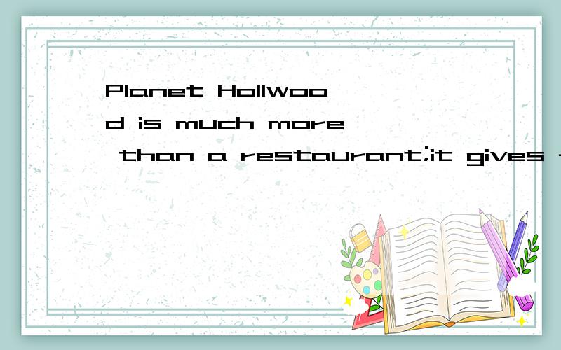 Planet Hollwood is much more than a restaurant;it gives fans a chance to get close to the stars.请翻译.