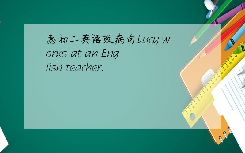 急初二英语改病句Lucy works at an English teacher.