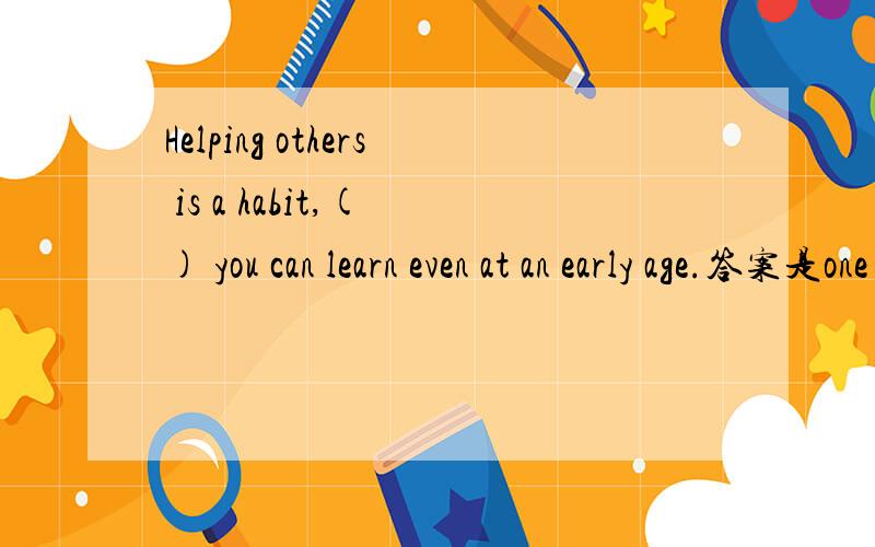 Helping others is a habit,( ) you can learn even at an early age.答案是one 我理解 能不能用which?