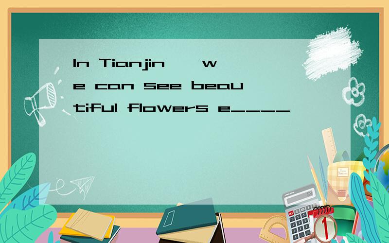 In Tianjin , we can see beautiful flowers e____