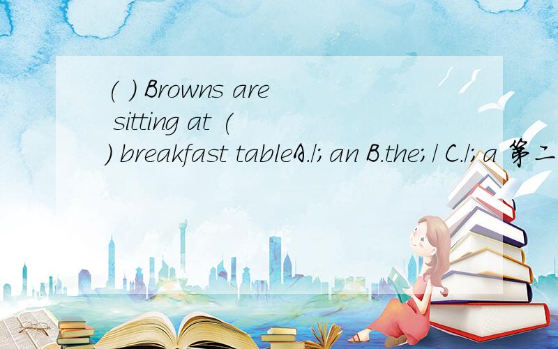( ) Browns are sitting at ( ) breakfast tableA./;an B.the;/ C./;a 第二空为什么不用定冠词D、the；the