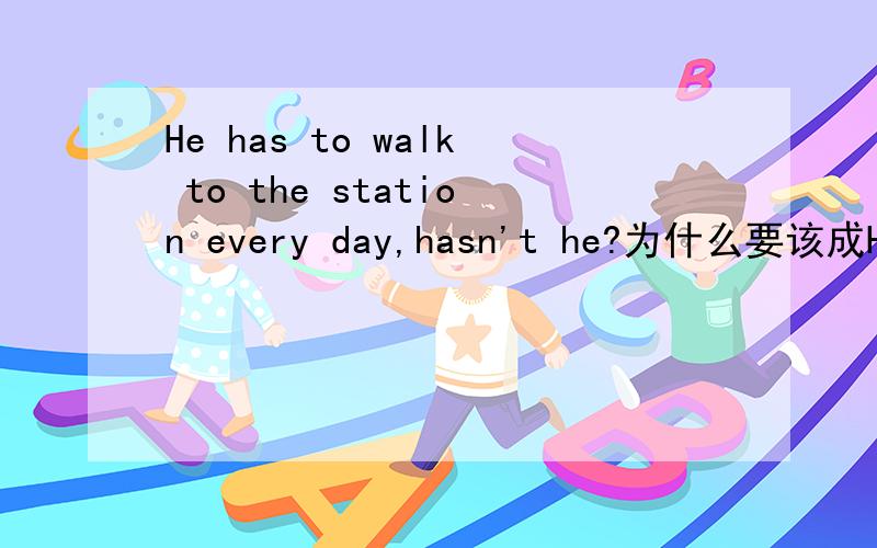 He has to walk to the station every day,hasn't he?为什么要该成He has to walk to the station every day,doesn't he?为什么has不行?