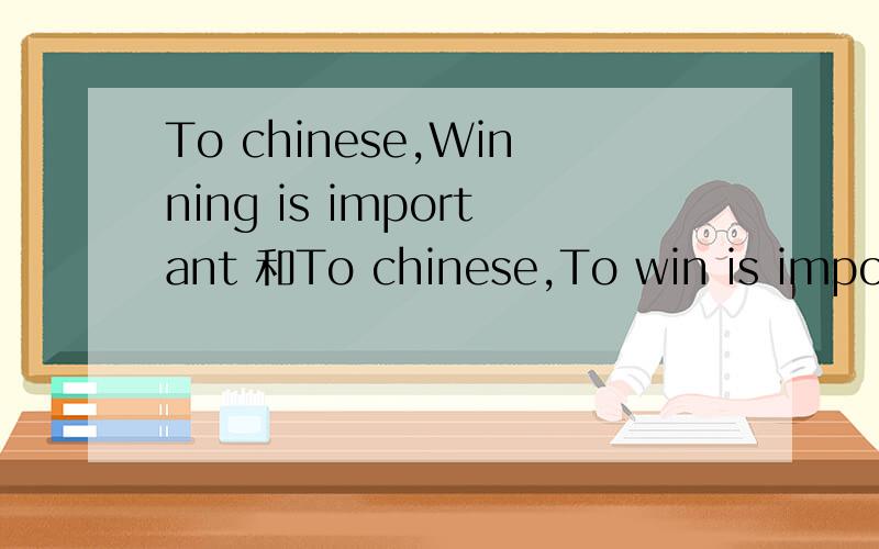 To chinese,Winning is important 和To chinese,To win is important有什么不同啊如题,一直分不清有啥不同,不要告诉我什么动名词和不定式的一大堆区别,就告诉我这两个句子应该选哪个,为什么