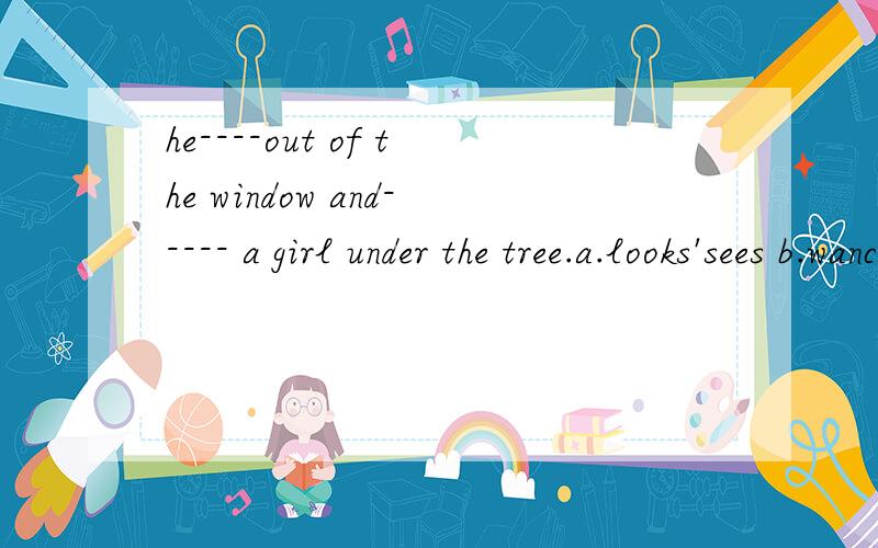 he----out of the window and----- a girl under the tree.a.looks'sees b.wanches'sees c.sees;watches d.looks;watches