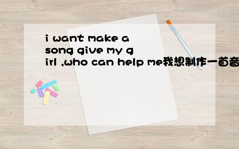i want make a song give my girl ,who can help me我想制作一首音乐给我女友,谁有好的主意,
