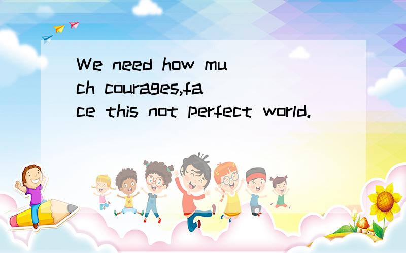 We need how much courages,face this not perfect world.