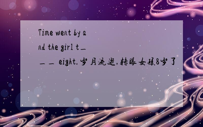 Time went by and the girl t___ eight.岁月流逝,转眼女孩8岁了