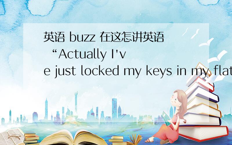 英语 buzz 在这怎讲英语 “Actually I've just locked my keys in my flat...” 