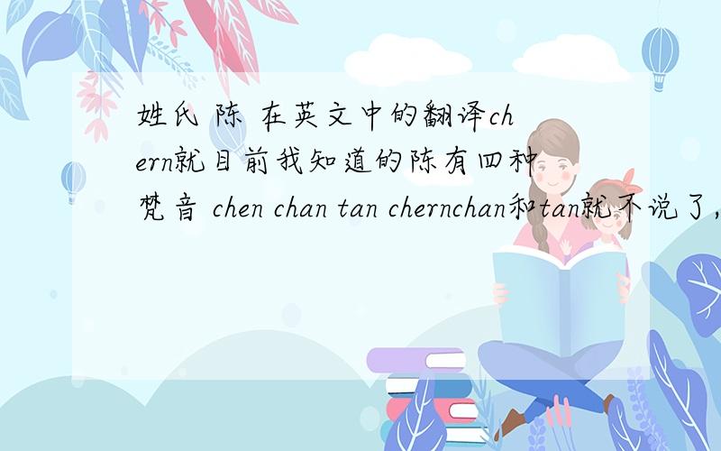 姓氏 陈 在英文中的翻译chern就目前我知道的陈有四种梵音 chen chan tan chernchan和tan就不说了,关键是chen和chern 按照英文的发音规则chen和chern各的音标怎么写?哪个更接近陈的中文发音?chen还好，