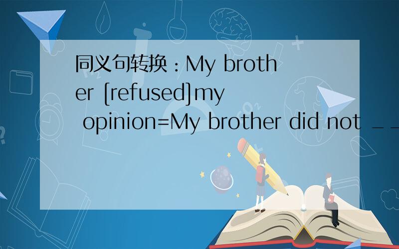 同义句转换：My brother [refused]my opinion=My brother did not ___on my opinion