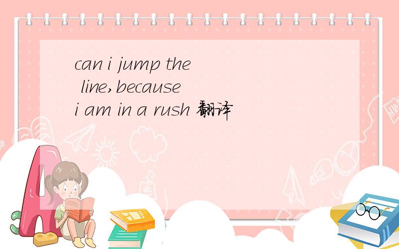 can i jump the line,because i am in a rush 翻译