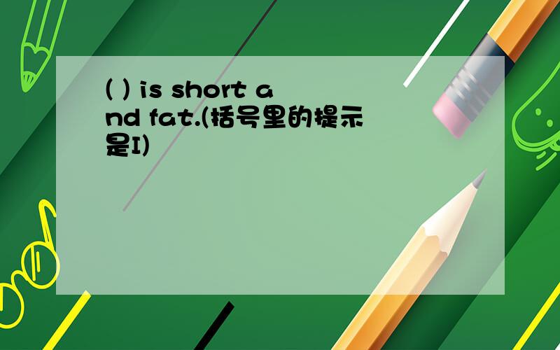 ( ) is short and fat.(括号里的提示是I)