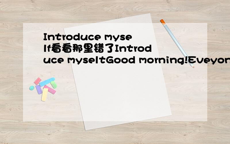 Introduce myself看看那里错了Introduce myseltGood morning!Eveyone!My name is ***.I am a student.I am a *.I am** years old.I am in ***school.I'm in Class*,Grade *.On Sunday I usually swim in the swimming pool,in the summer,andI sometimes read boo