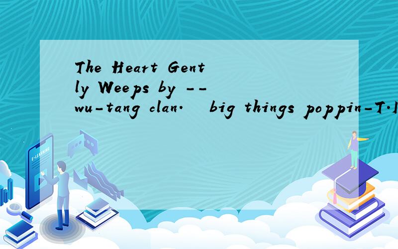 The Heart Gently Weeps by --wu-tang clan.   big things poppin-T.I. 帮忙说下什么意思..谢谢你了..
