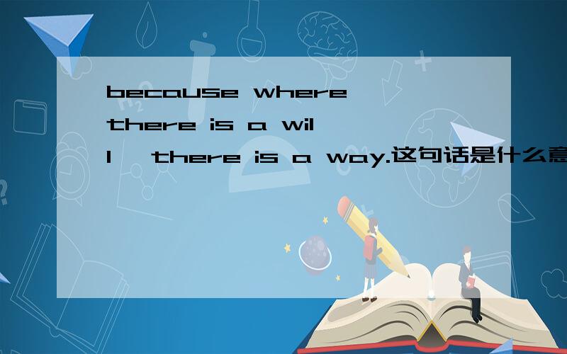 because where there is a will, there is a way.这句话是什么意思?请高手帮忙一下.