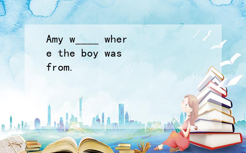 Amy w____ where the boy was from.