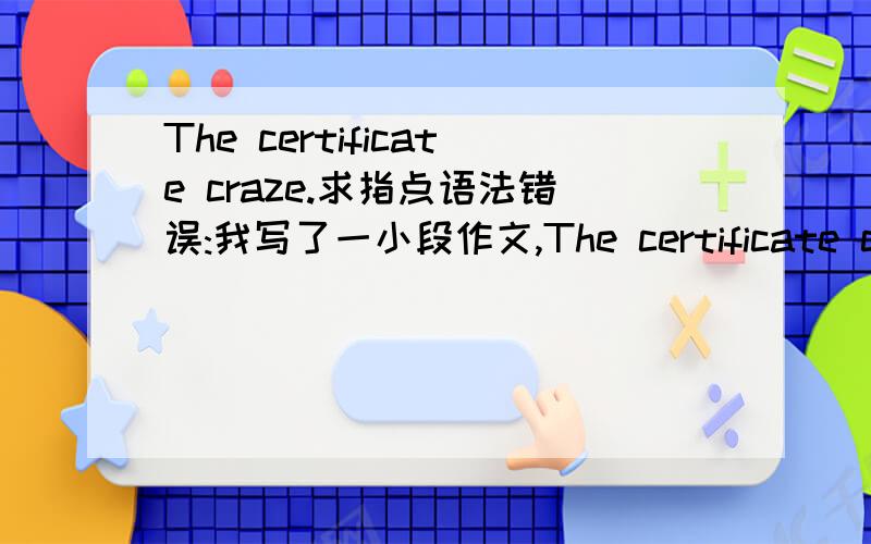 The certificate craze.求指点语法错误:我写了一小段作文,The certificate craze.求指点语法错误:Nowadays,a lot of people are enthusiastic about getting various certificates.From CET,GRE to the grade of computer,they have spare no eff