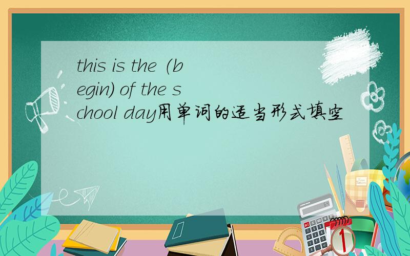 this is the （begin） of the school day用单词的适当形式填空
