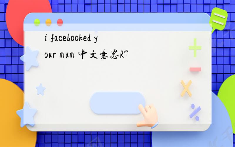 i facebooked your mum 中文意思RT