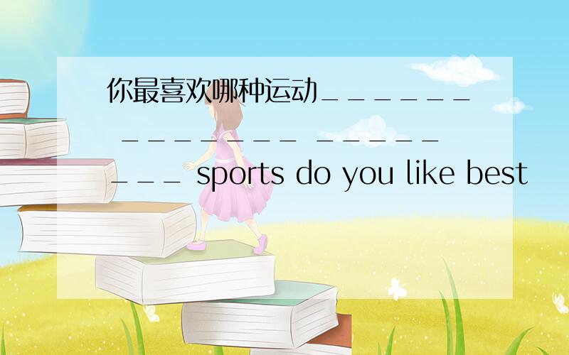 你最喜欢哪种运动______ _______ ________ sports do you like best
