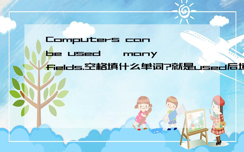 Computers can be used——many fields.空格填什么单词?就是used后填什么介词?