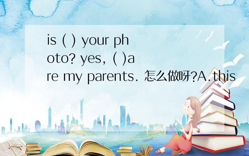 is ( ) your photo? yes, ( )are my parents. 怎么做呀?A.this     this    B.these    this    C.this   these    D.that   these