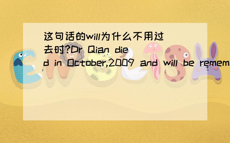 这句话的will为什么不用过去时?Dr Qian died in October,2009 and will be remembered by the world