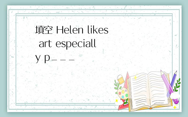 填空 Helen likes art especially p___