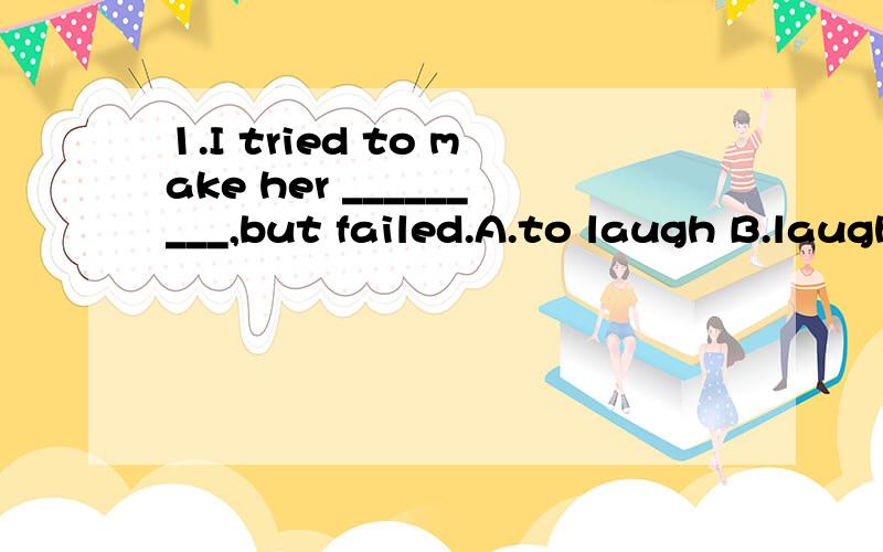 1.I tried to make her _________,but failed.A.to laugh B.laughs C.laughing D.Laugh句子中文,为什么选D,tried,laugh,failed在这句中的意思,词性,时态是什么?