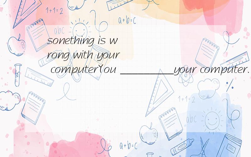 sonething is wrong with your computerYou _________your computer.同意转换