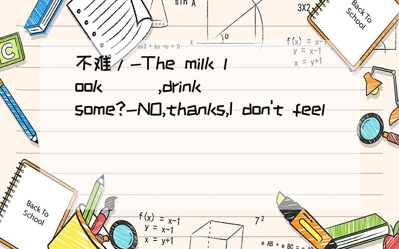 不难/-The milk look __ ,drink some?-NO,thanks,I don't feel ___ day.A.good,good B.good,well C.well,well D.well,good麻烦解释一下、这类题目我都是瞎蒙的