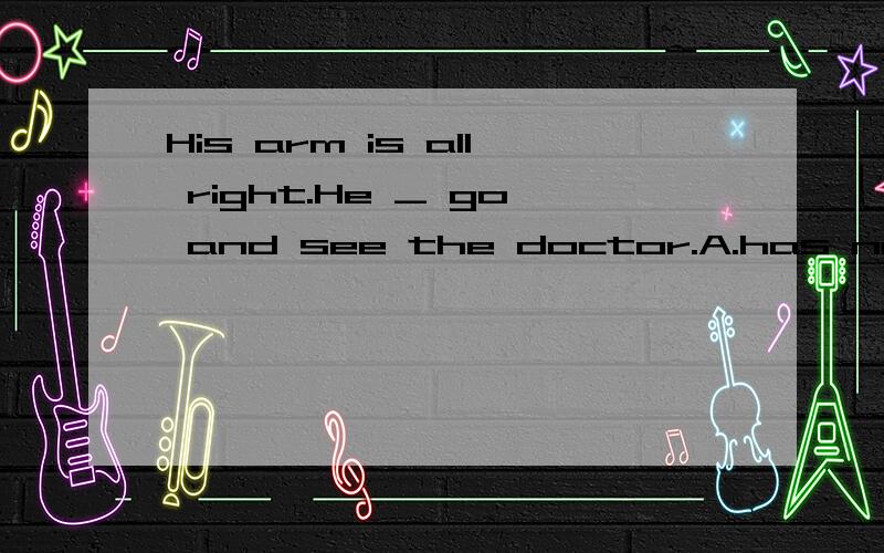 His arm is all right.He _ go and see the doctor.A.has not to B.don't have to C.haven't to D.doesn't have to