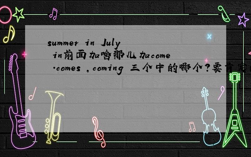 summer in July in前面加啥那儿加come .comes ,coming 三个中的哪个?要肯定的
