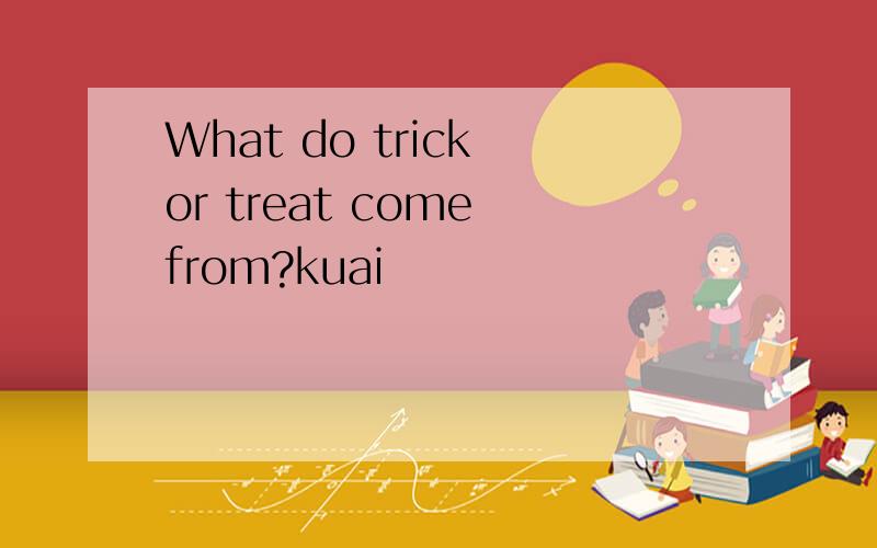 What do trick or treat come from?kuai