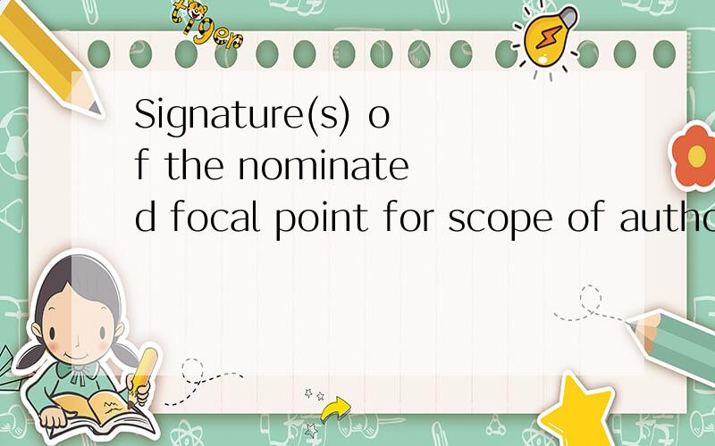 Signature(s) of the nominated focal point for scope of authority 请教各位大侠怎么翻译,
