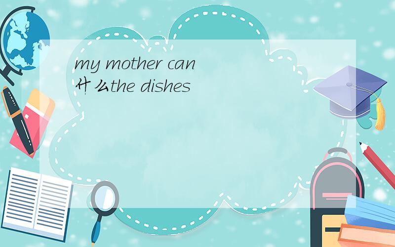 my mother can 什么the dishes