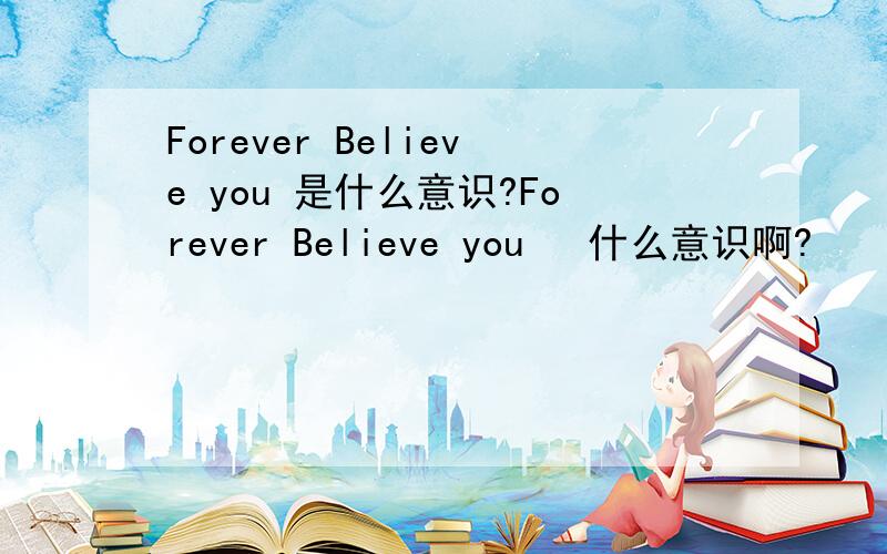 Forever Believe you 是什么意识?Forever Believe you   什么意识啊?