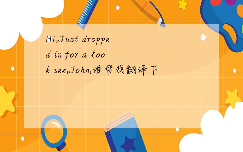 Hi,Just dropped in for a look see,John,谁帮我翻译下
