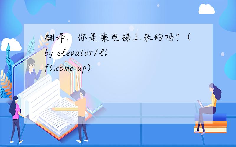 翻译：你是乘电梯上来的吗?（by elevator/lift;come up)