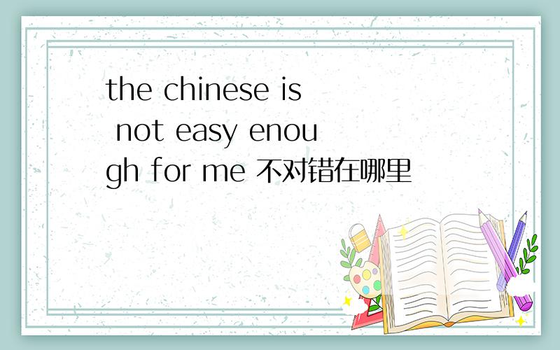 the chinese is not easy enough for me 不对错在哪里