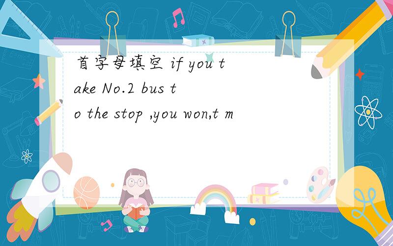 首字母填空 if you take No.2 bus to the stop ,you won,t m
